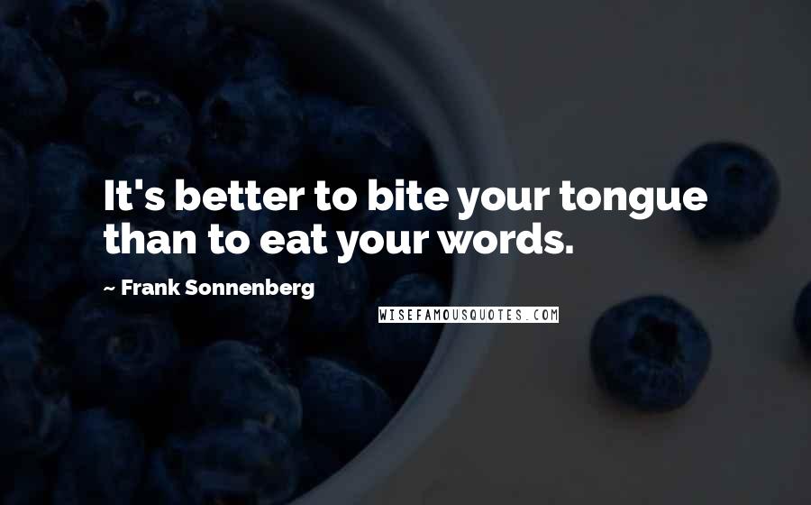 Frank Sonnenberg Quotes: It's better to bite your tongue than to eat your words.