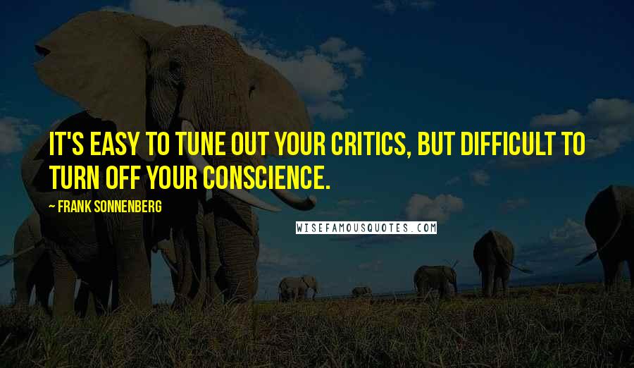 Frank Sonnenberg Quotes: It's easy to tune out your critics, but difficult to turn off your conscience.