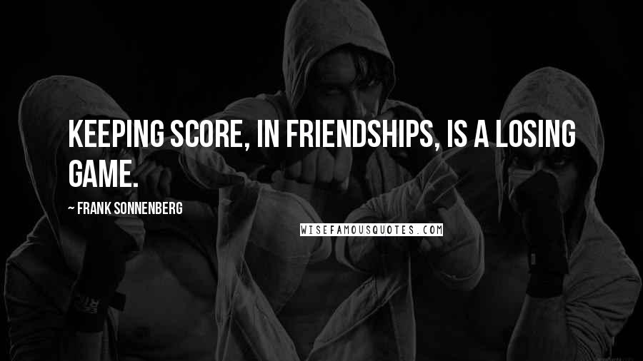 Frank Sonnenberg Quotes: Keeping score, in friendships, is a losing game.