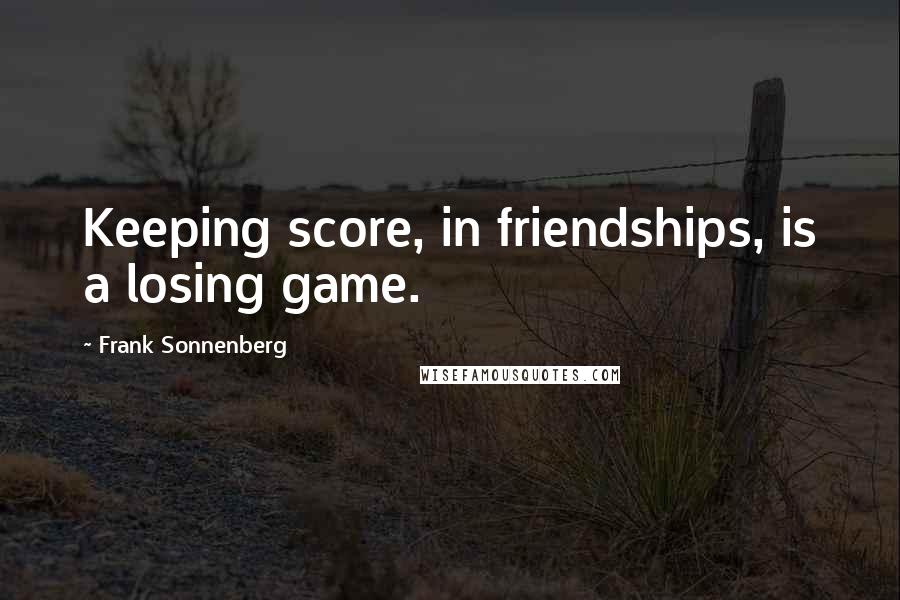 Frank Sonnenberg Quotes: Keeping score, in friendships, is a losing game.