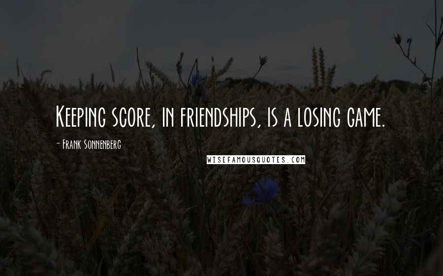 Frank Sonnenberg Quotes: Keeping score, in friendships, is a losing game.