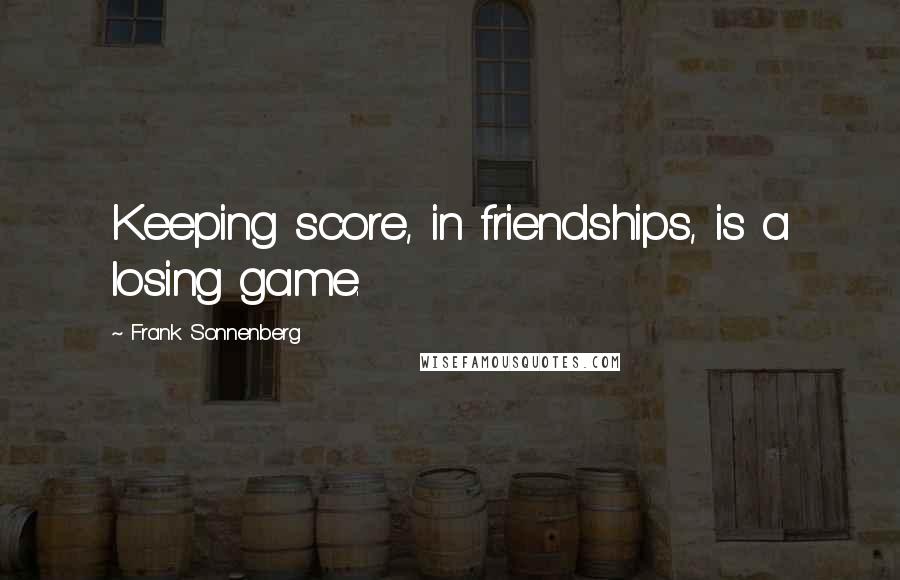 Frank Sonnenberg Quotes: Keeping score, in friendships, is a losing game.