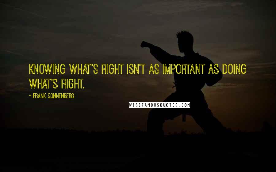 Frank Sonnenberg Quotes: Knowing what's right isn't as important as doing what's right.