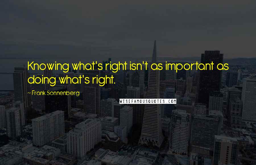 Frank Sonnenberg Quotes: Knowing what's right isn't as important as doing what's right.