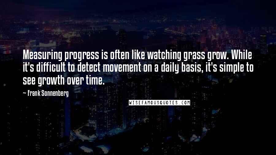 Frank Sonnenberg Quotes: Measuring progress is often like watching grass grow. While it's difficult to detect movement on a daily basis, it's simple to see growth over time.