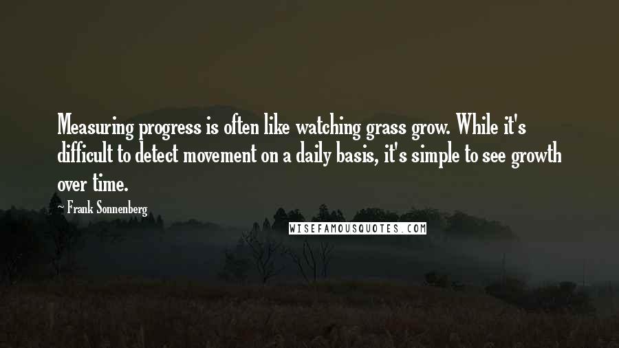 Frank Sonnenberg Quotes: Measuring progress is often like watching grass grow. While it's difficult to detect movement on a daily basis, it's simple to see growth over time.