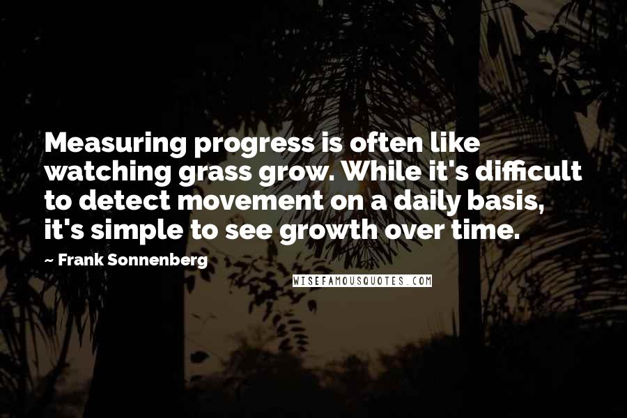 Frank Sonnenberg Quotes: Measuring progress is often like watching grass grow. While it's difficult to detect movement on a daily basis, it's simple to see growth over time.