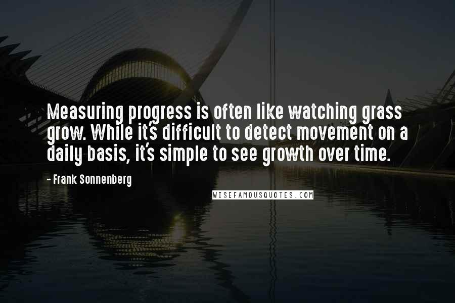 Frank Sonnenberg Quotes: Measuring progress is often like watching grass grow. While it's difficult to detect movement on a daily basis, it's simple to see growth over time.