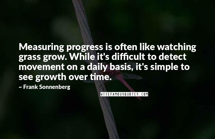 Frank Sonnenberg Quotes: Measuring progress is often like watching grass grow. While it's difficult to detect movement on a daily basis, it's simple to see growth over time.