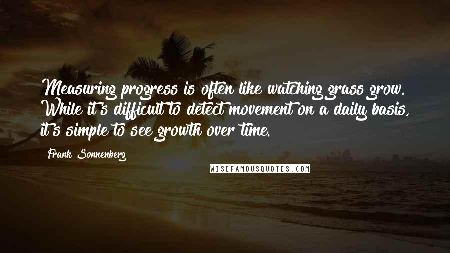 Frank Sonnenberg Quotes: Measuring progress is often like watching grass grow. While it's difficult to detect movement on a daily basis, it's simple to see growth over time.