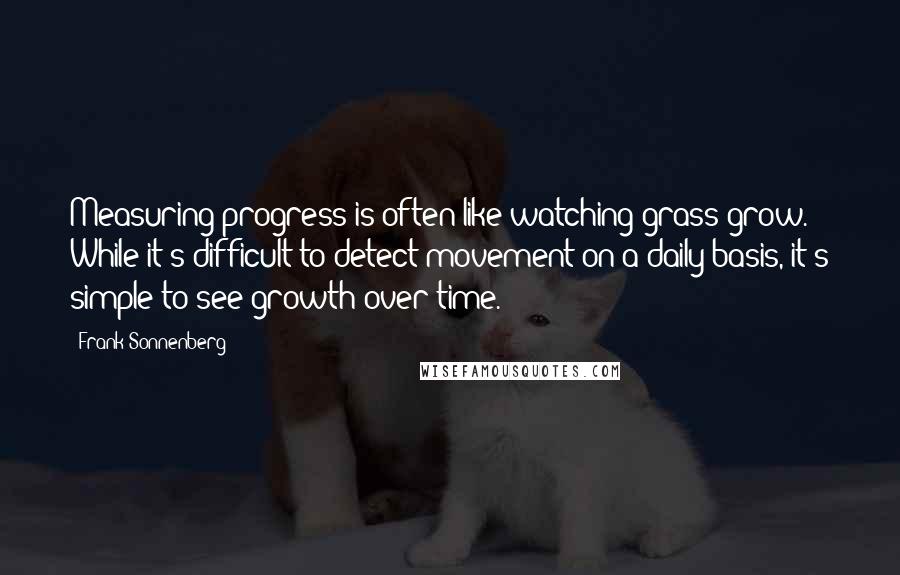 Frank Sonnenberg Quotes: Measuring progress is often like watching grass grow. While it's difficult to detect movement on a daily basis, it's simple to see growth over time.