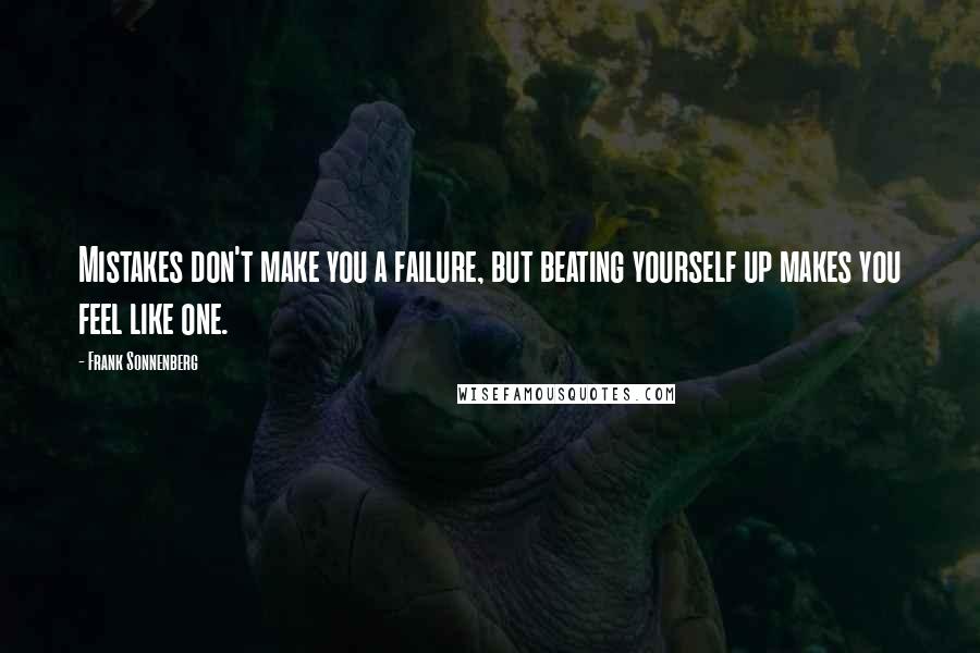 Frank Sonnenberg Quotes: Mistakes don't make you a failure, but beating yourself up makes you feel like one.