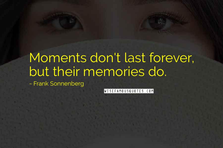 Frank Sonnenberg Quotes: Moments don't last forever, but their memories do.