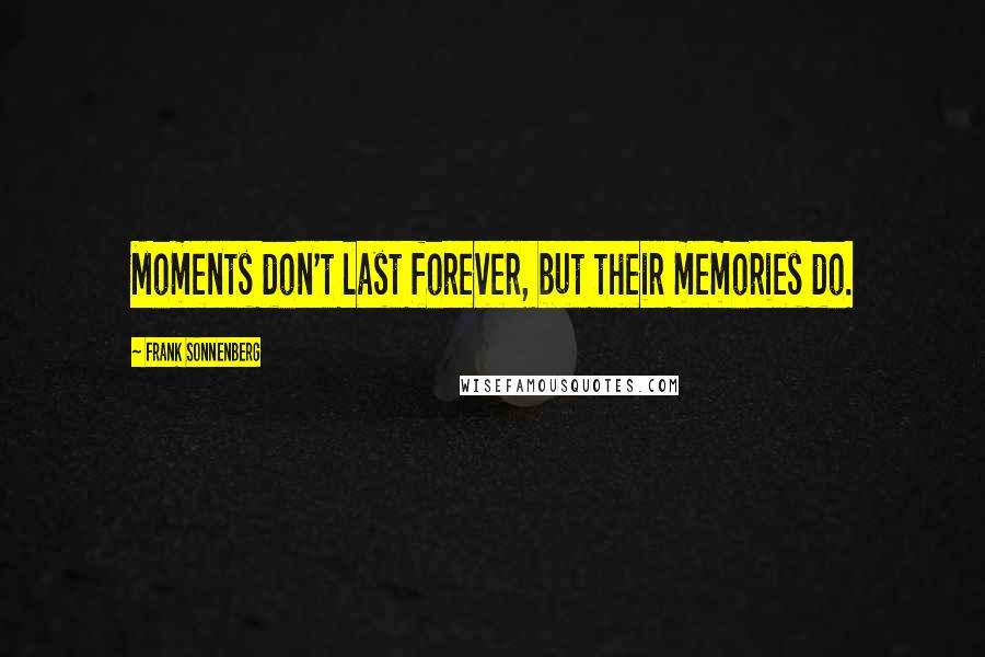 Frank Sonnenberg Quotes: Moments don't last forever, but their memories do.