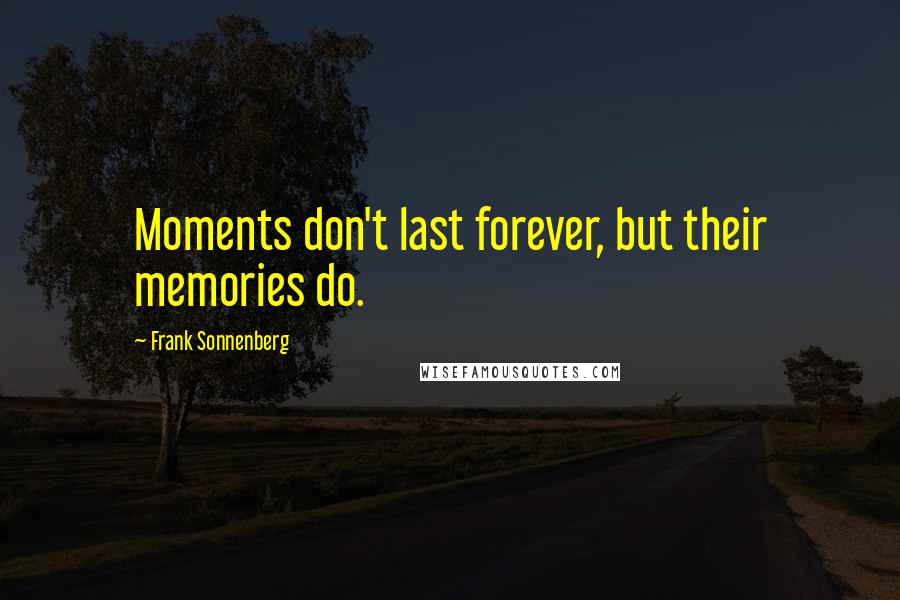 Frank Sonnenberg Quotes: Moments don't last forever, but their memories do.