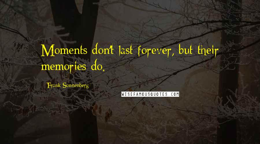 Frank Sonnenberg Quotes: Moments don't last forever, but their memories do.