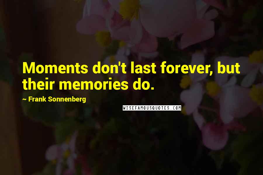 Frank Sonnenberg Quotes: Moments don't last forever, but their memories do.