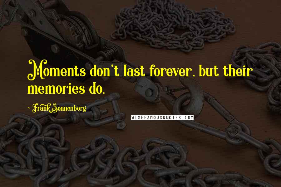 Frank Sonnenberg Quotes: Moments don't last forever, but their memories do.