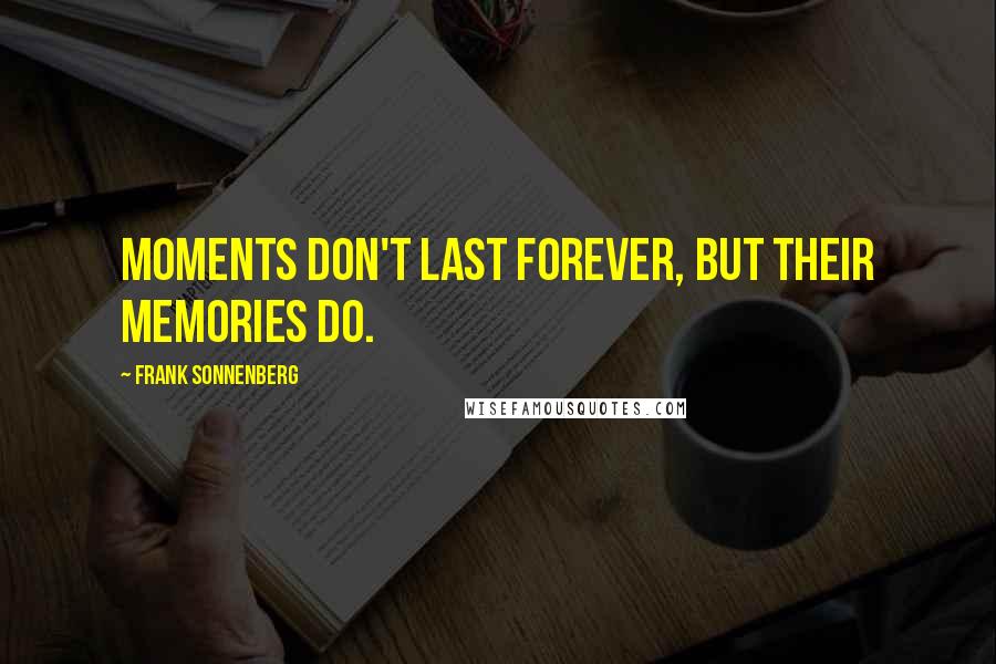 Frank Sonnenberg Quotes: Moments don't last forever, but their memories do.