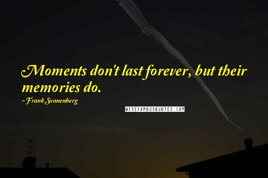 Frank Sonnenberg Quotes: Moments don't last forever, but their memories do.