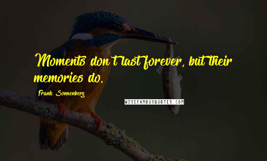 Frank Sonnenberg Quotes: Moments don't last forever, but their memories do.