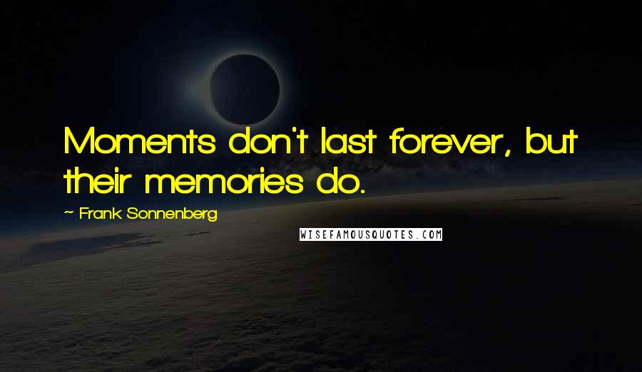 Frank Sonnenberg Quotes: Moments don't last forever, but their memories do.