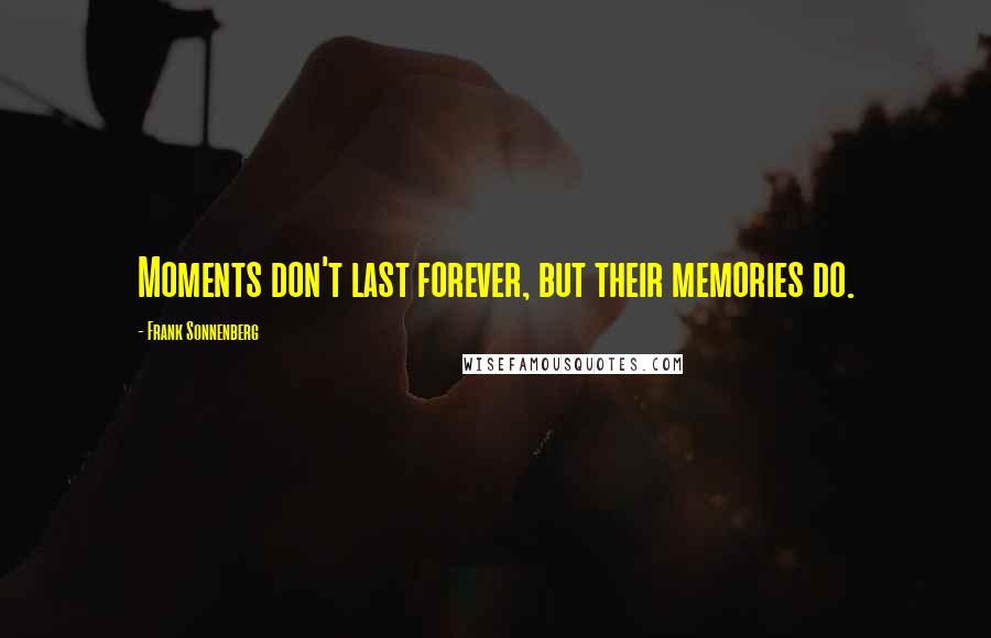 Frank Sonnenberg Quotes: Moments don't last forever, but their memories do.