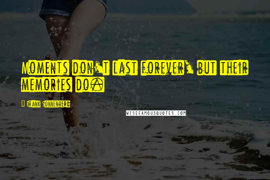 Frank Sonnenberg Quotes: Moments don't last forever, but their memories do.