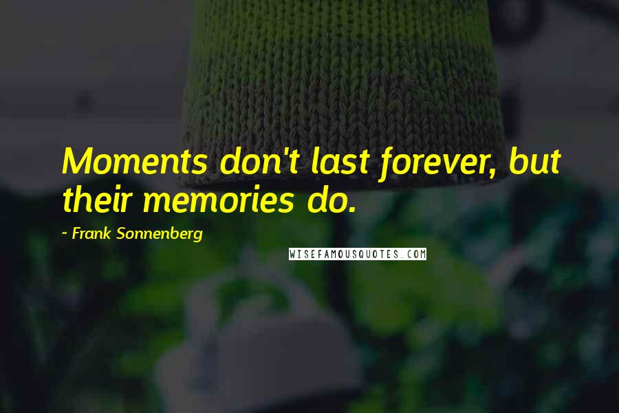 Frank Sonnenberg Quotes: Moments don't last forever, but their memories do.