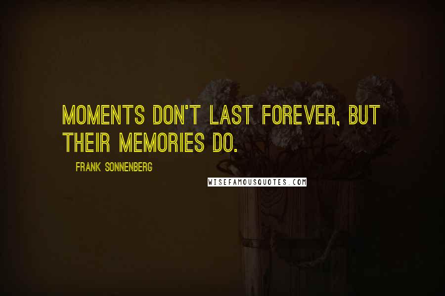 Frank Sonnenberg Quotes: Moments don't last forever, but their memories do.