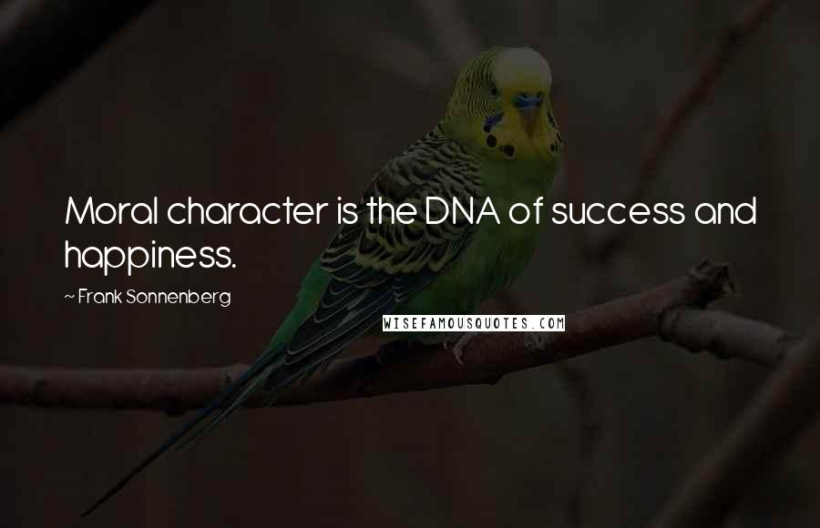 Frank Sonnenberg Quotes: Moral character is the DNA of success and happiness.