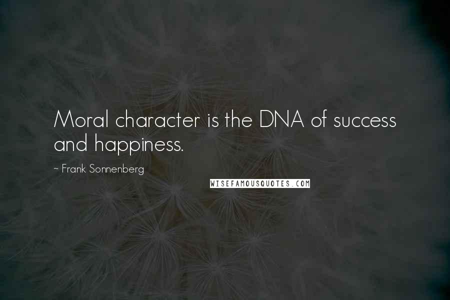 Frank Sonnenberg Quotes: Moral character is the DNA of success and happiness.