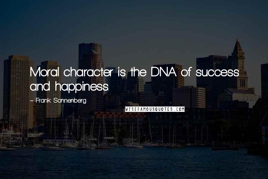 Frank Sonnenberg Quotes: Moral character is the DNA of success and happiness.