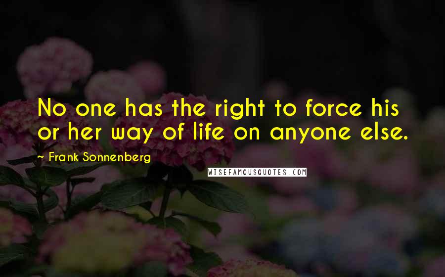 Frank Sonnenberg Quotes: No one has the right to force his or her way of life on anyone else.