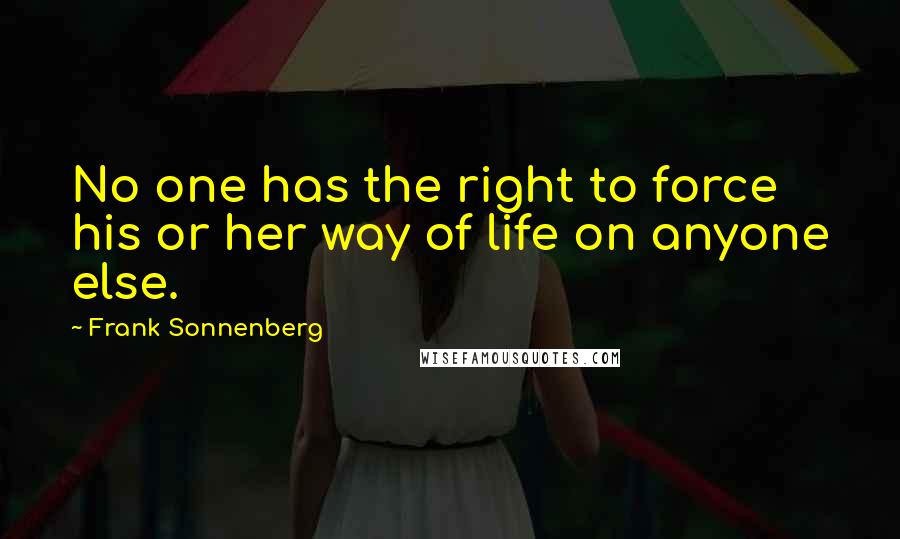 Frank Sonnenberg Quotes: No one has the right to force his or her way of life on anyone else.