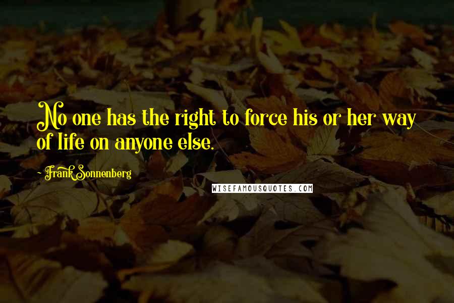 Frank Sonnenberg Quotes: No one has the right to force his or her way of life on anyone else.