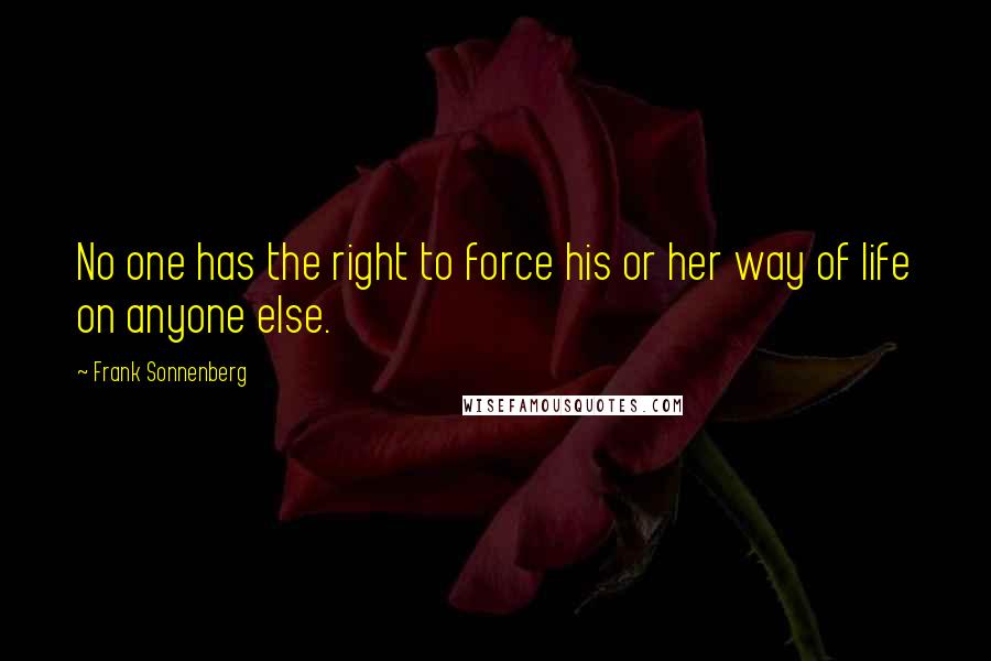 Frank Sonnenberg Quotes: No one has the right to force his or her way of life on anyone else.