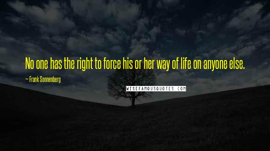 Frank Sonnenberg Quotes: No one has the right to force his or her way of life on anyone else.