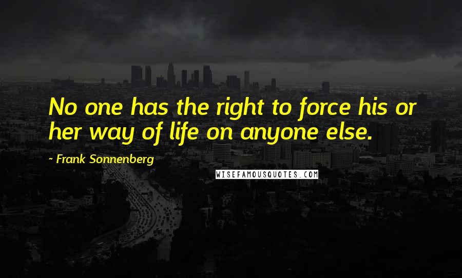 Frank Sonnenberg Quotes: No one has the right to force his or her way of life on anyone else.