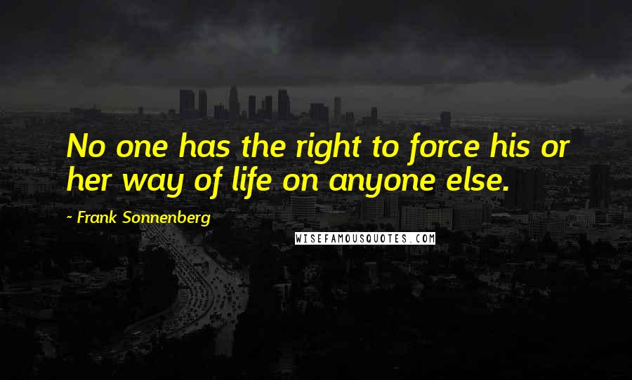 Frank Sonnenberg Quotes: No one has the right to force his or her way of life on anyone else.