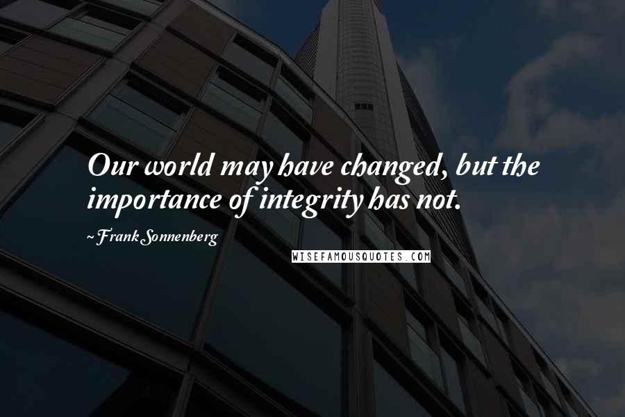 Frank Sonnenberg Quotes: Our world may have changed, but the importance of integrity has not.