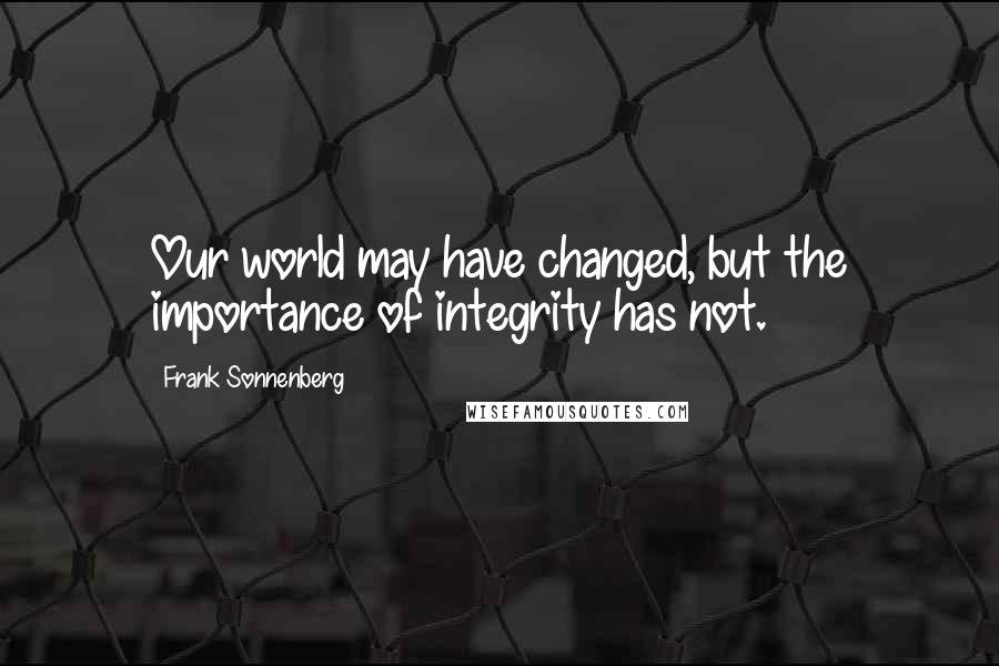 Frank Sonnenberg Quotes: Our world may have changed, but the importance of integrity has not.