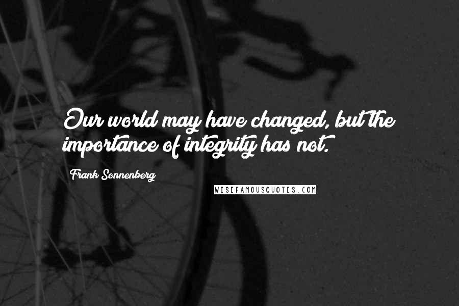 Frank Sonnenberg Quotes: Our world may have changed, but the importance of integrity has not.