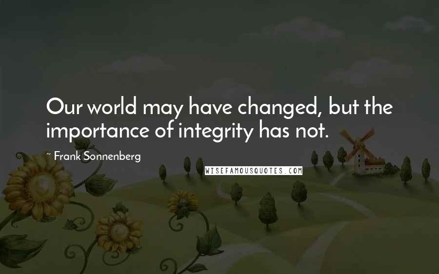 Frank Sonnenberg Quotes: Our world may have changed, but the importance of integrity has not.