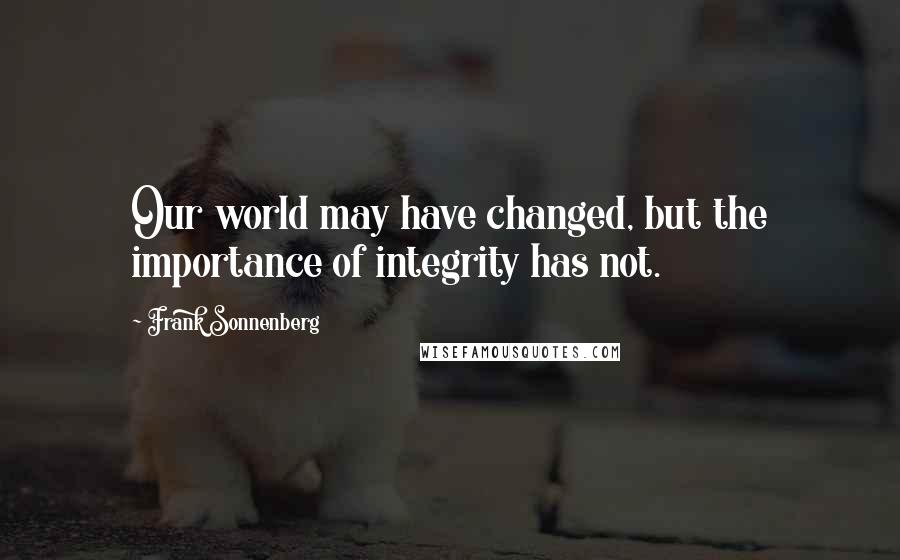 Frank Sonnenberg Quotes: Our world may have changed, but the importance of integrity has not.