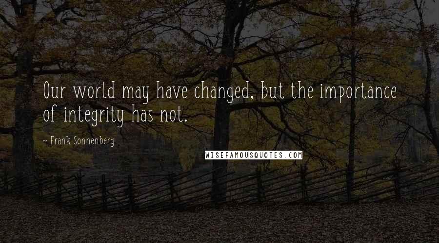 Frank Sonnenberg Quotes: Our world may have changed, but the importance of integrity has not.