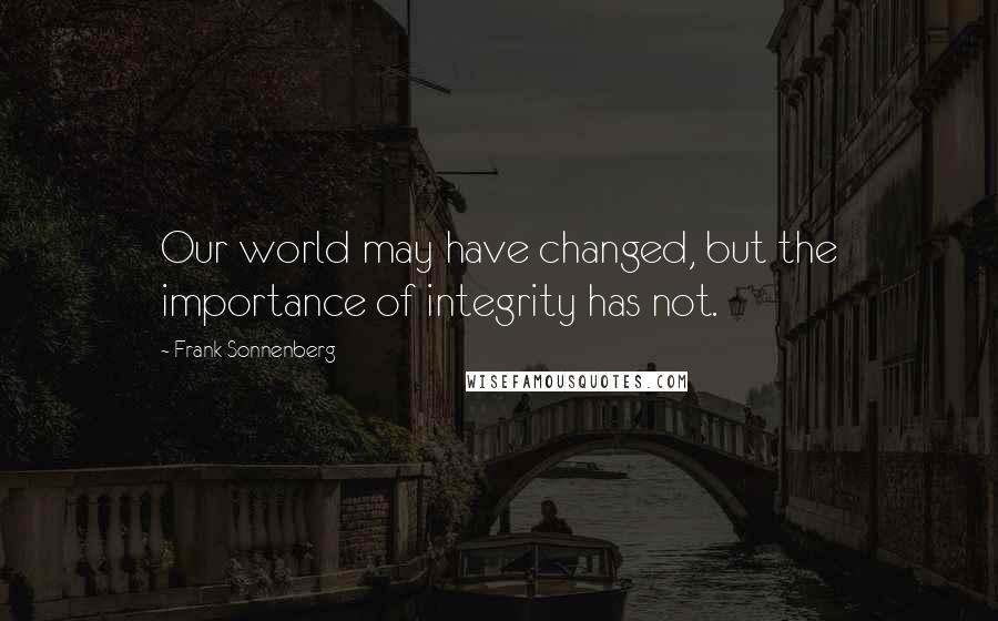 Frank Sonnenberg Quotes: Our world may have changed, but the importance of integrity has not.