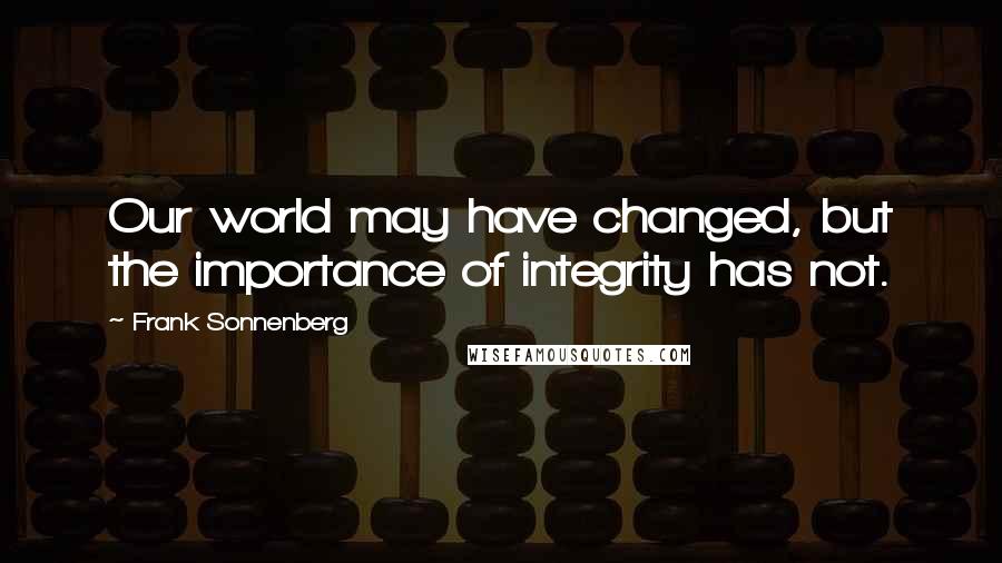 Frank Sonnenberg Quotes: Our world may have changed, but the importance of integrity has not.
