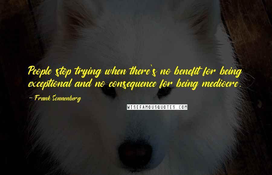 Frank Sonnenberg Quotes: People stop trying when there's no benefit for being exceptional and no consequence for being mediocre.