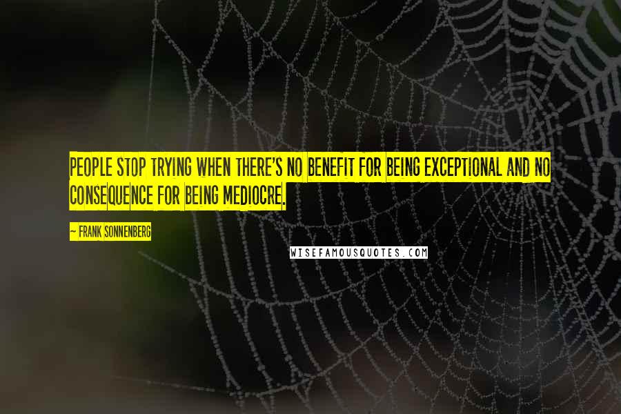 Frank Sonnenberg Quotes: People stop trying when there's no benefit for being exceptional and no consequence for being mediocre.